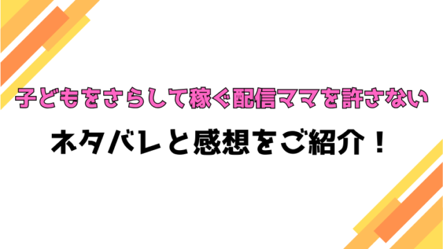『子どもをさらして稼ぐ配信ママを許さない』全話ネタバレと感想！最終回・結末も考察！