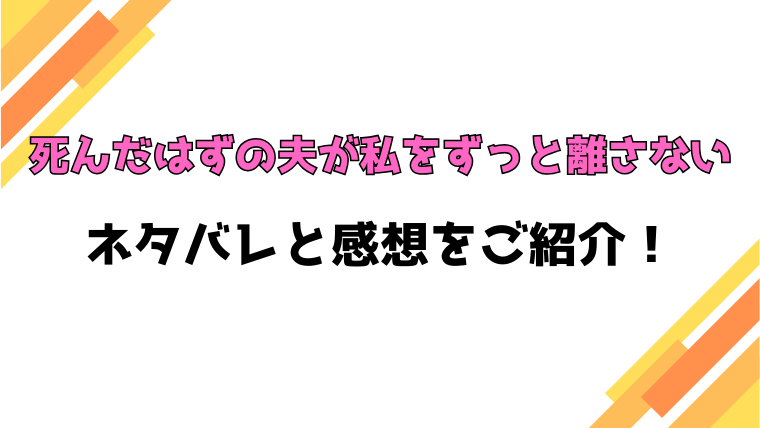 『死んだはずの夫が私をずっと離さない』全話ネタバレと感想！最終回・結末も考察！