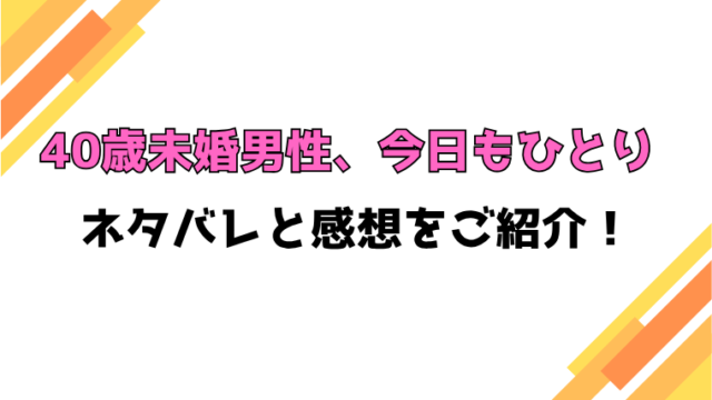 『40歳未婚男性、今日もひとり』全話ネタバレと感想！最終回・結末も考察！