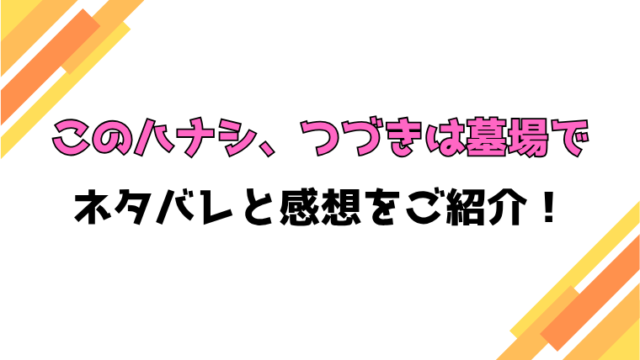 『このハナシ、つづきは墓場で』全話ネタバレと感想！最終回・結末も考察！