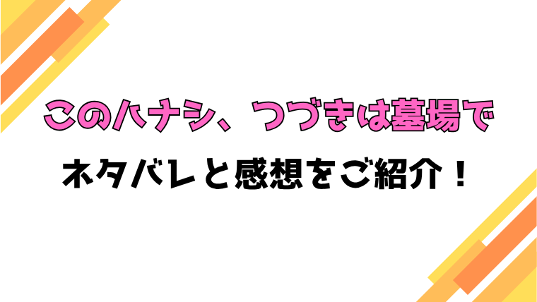 『このハナシ、つづきは墓場で』全話ネタバレと感想！最終回・結末も考察！