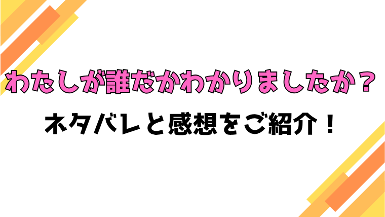 『わたしが誰だかわかりましたか？』全話ネタバレと感想！最終回・結末も考察！