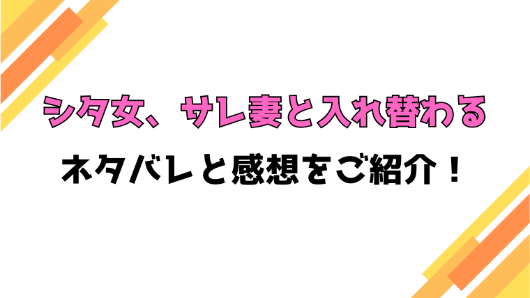 『シタ女、サレ妻と入れ替わる』全話ネタバレと感想！最終回・結末も考察！