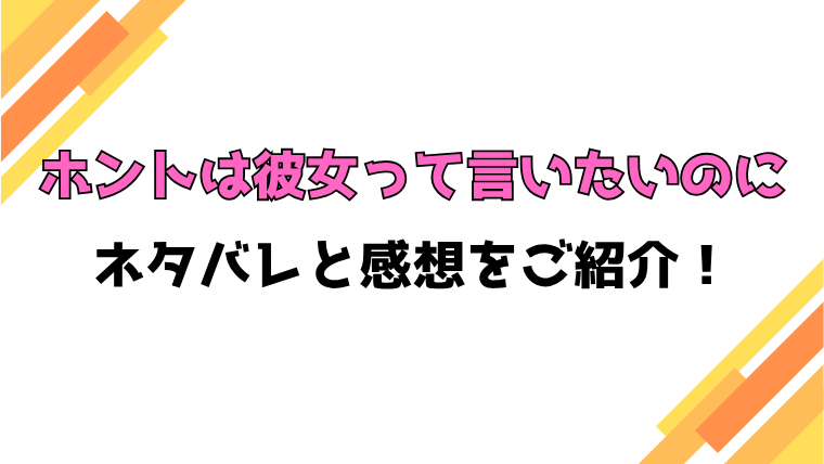 『ホントは彼女って言いたいのに』全巻ネタバレと感想！最終回・結末も考察！