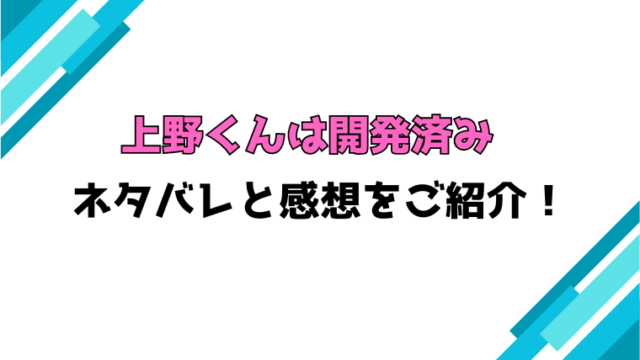 『上野くんは開発済み』全巻ネタバレと感想！最終回・結末も考察！