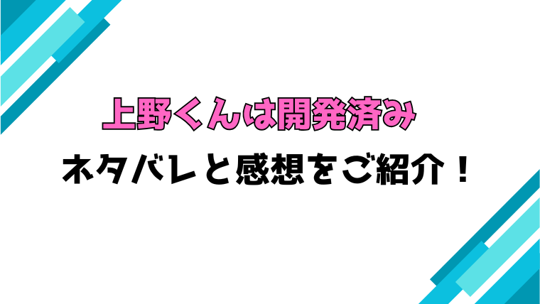 『上野くんは開発済み』全巻ネタバレと感想！最終回・結末も考察！
