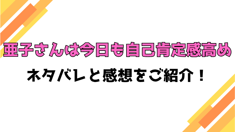『亜子さんは今日も自己肯定感高め』全話ネタバレと感想！最終回・結末も考察！