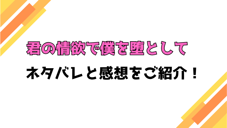 『君の情欲で僕を堕として』全話ネタバレと感想！最終回・結末も考察！