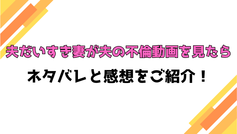 『夫だいすき妻が夫の不倫動画を見たら』全話ネタバレと感想！最終回・結末も考察！