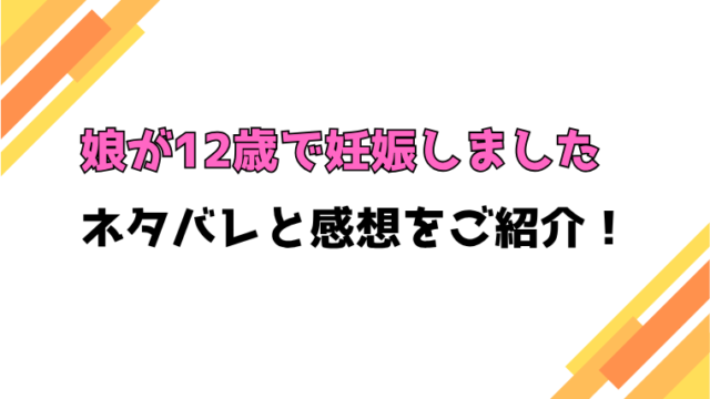 『娘が12歳で妊娠しました』全話ネタバレと感想！最終回・結末も考察！
