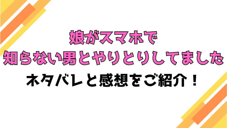 『娘がスマホで知らない男とやりとりしてました』全話ネタバレと感想！最終回・結末も考察！