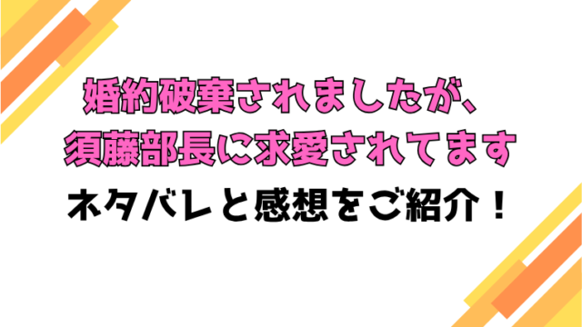 『婚約破棄されましたが、須藤部長に求愛されてます』全話ネタバレと感想！最終回・結末も考察！