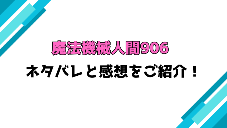 『魔法機械人間906』全話ネタバレと感想！最終回・結末も考察！