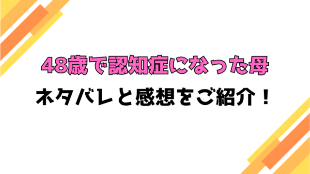 『48歳で認知症になった母』全話ネタバレと感想！最終回・結末やその後どうなったのかもご紹介！