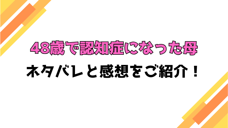 『48歳で認知症になった母』全話ネタバレと感想！最終回・結末やその後どうなったのかもご紹介！