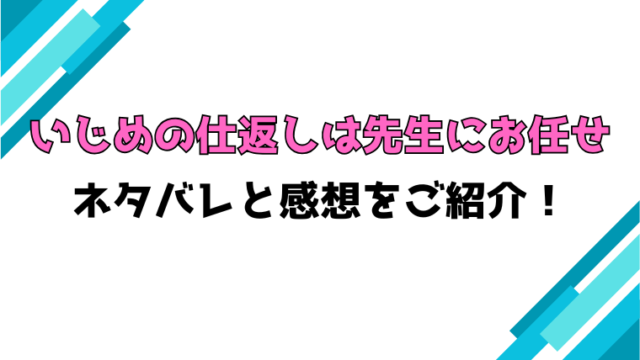 『いじめの仕返しは先生にお任せ』全巻ネタバレと感想！最終回・結末も考察！