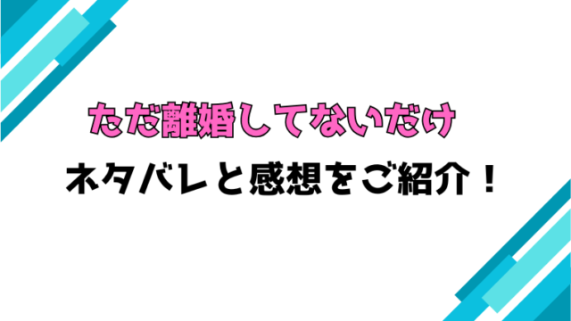 『ただ離婚してないだけ』全巻ネタバレと感想！最終回・結末も考察！