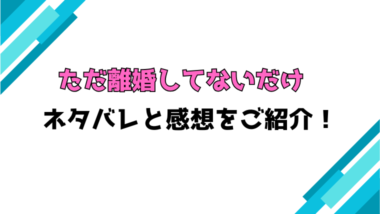 『ただ離婚してないだけ』全巻ネタバレと感想！最終回・結末も考察！