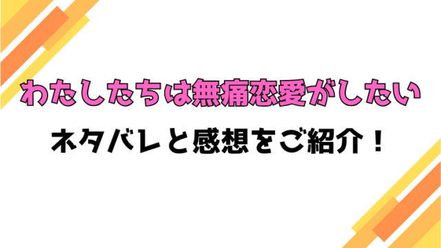 『わたしたちは無痛恋愛がしたい』全巻ネタバレと感想！最終回・結末も考察！