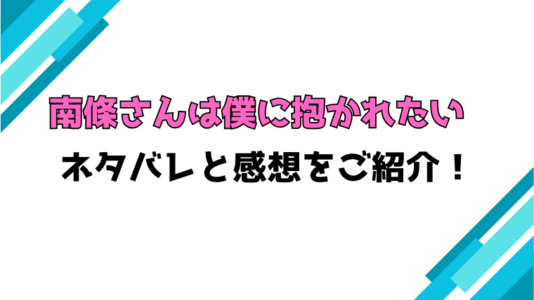 『南條さんは僕に抱かれたい』全巻ネタバレと感想！最終回・結末も考察！