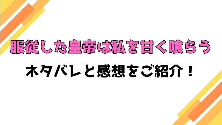 『服従した皇帝は私を甘く喰らう』全話ネタバレと感想！最終回・結末も考察！