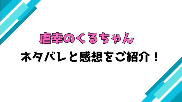 『虐幸のくるちゃん』全話ネタバレと感想！最終回・結末も考察！