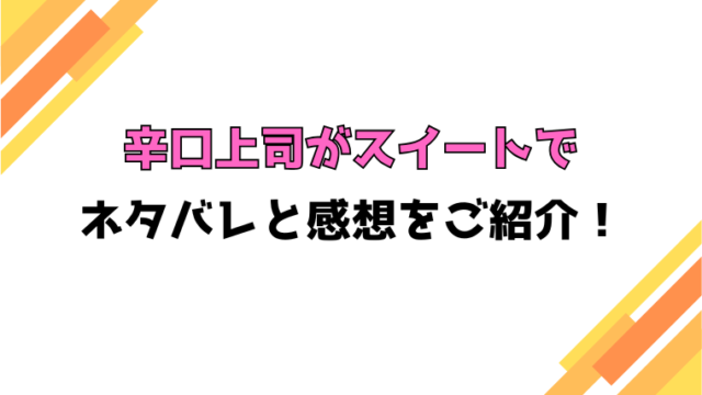 『辛口上司がスイートで』全話ネタバレと感想！最終回・結末も考察！