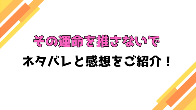 『その運命を推さないで』全話ネタバレと感想！最終回・結末も考察！