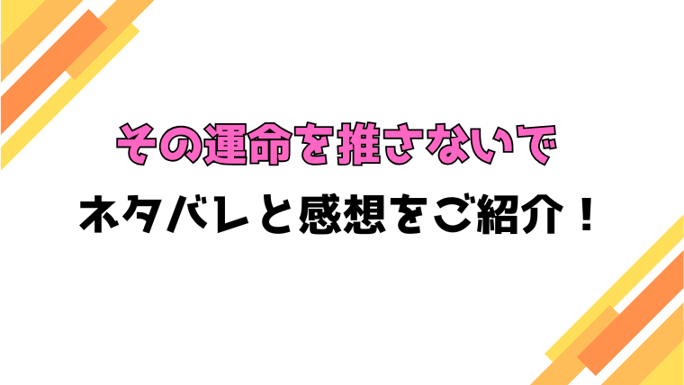 『その運命を推さないで』全話ネタバレと感想！最終回・結末も考察！