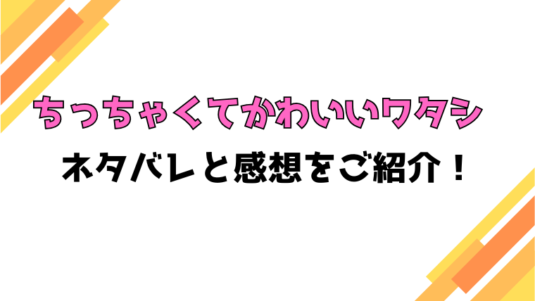 『ちっちゃくてかわいいワタシ』ネタバレ！最終回・結末を徹底解説！