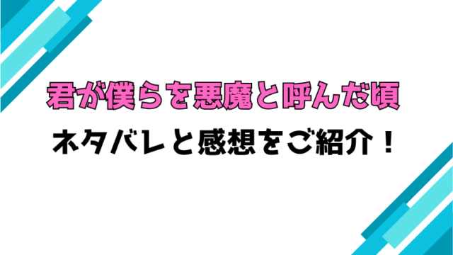 『君が僕らを悪魔と呼んだ頃』全巻ネタバレと感想！最終回・結末も考察！