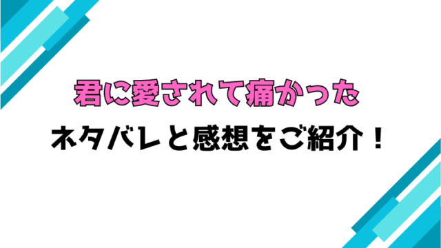 『君に愛されて痛かった』全巻ネタバレと感想！最終回・結末も考察！