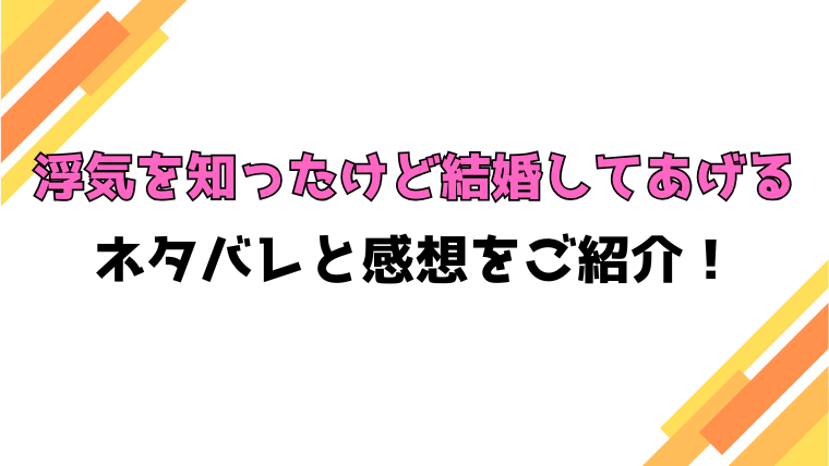『浮気を知ったけど結婚してあげる』全話ネタバレと感想！最終回・結末も考察！