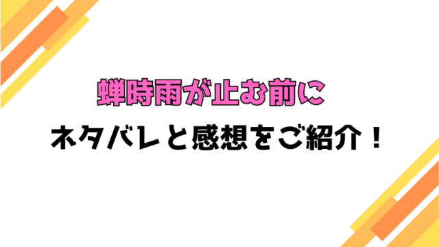 『蝉時雨が止む前に』全話ネタバレと感想！最終回・結末も考察！