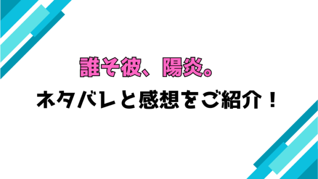 『誰そ彼、陽炎。』全話ネタバレと感想！最終回・結末も考察！