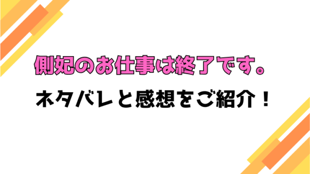 『側妃のお仕事は終了です。』全話ネタバレと感想！最終回・結末も考察！　