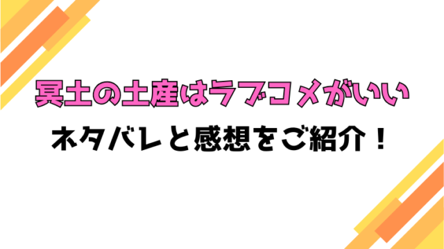 『冥土の土産はラブコメがいい』全話ネタバレと感想！最終回・結末も考察！
