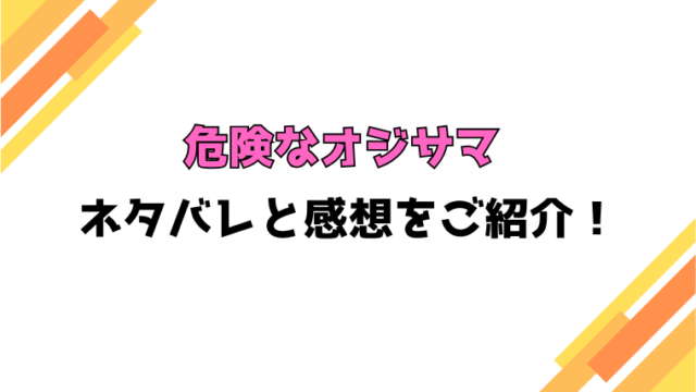 『危険なオジサマ』全話ネタバレと感想！最終回・結末もご紹介！