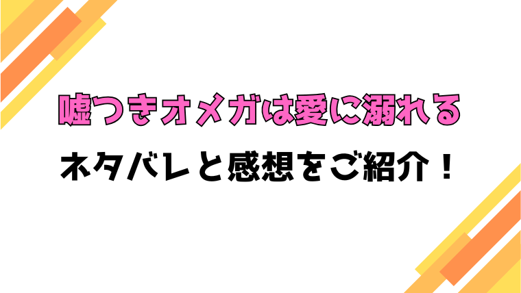 『嘘つきオメガは愛に溺れる』全話ネタバレと感想！最終回・結末も考察！