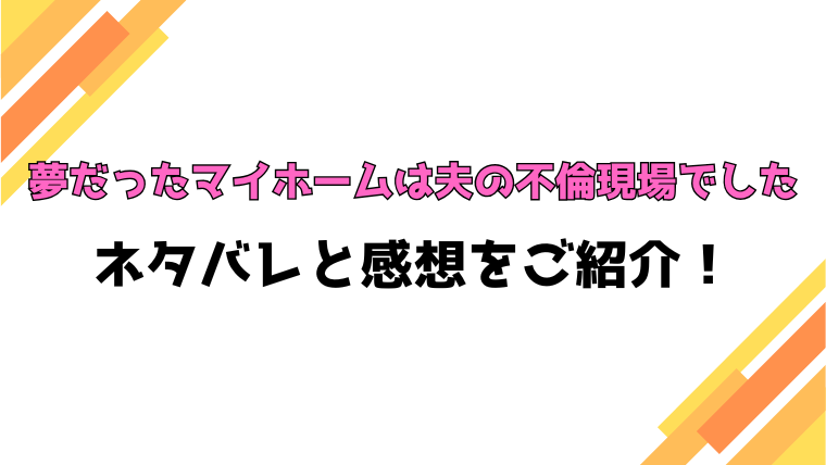 『夢だったマイホームは夫の不倫現場でした』全話ネタバレと感想！最終回・結末も考察！