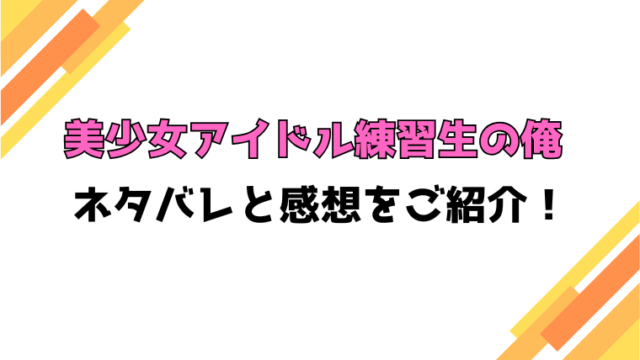 『美少女アイドル練習生の俺』全話ネタバレと感想！最終回・結末も考