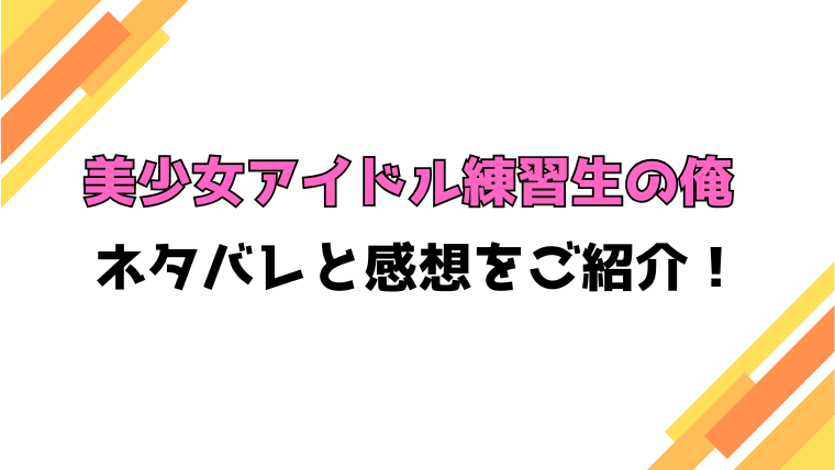 『美少女アイドル練習生の俺』全話ネタバレと感想！最終回・結末も考