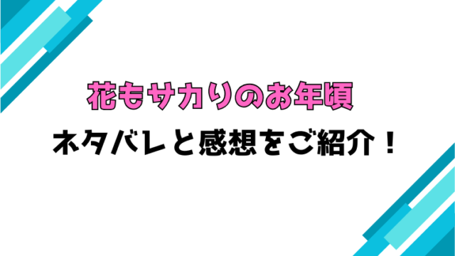 『花もサカりのお年頃』全話ネタバレと感想！最終回・結末も考察！