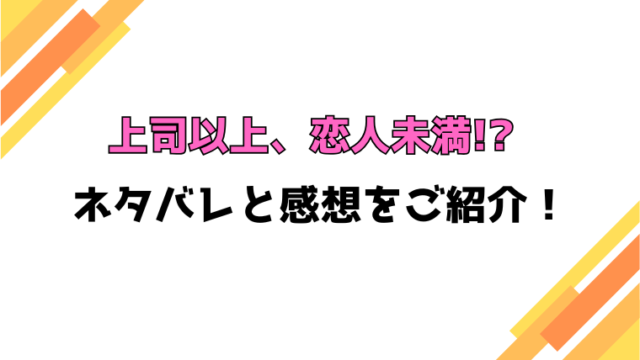 『上司以上、恋人未満!?』全話ネタバレと感想！最終回・結末も考察！