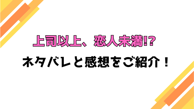 『上司以上、恋人未満!?』全話ネタバレと感想！最終回・結末も考察！